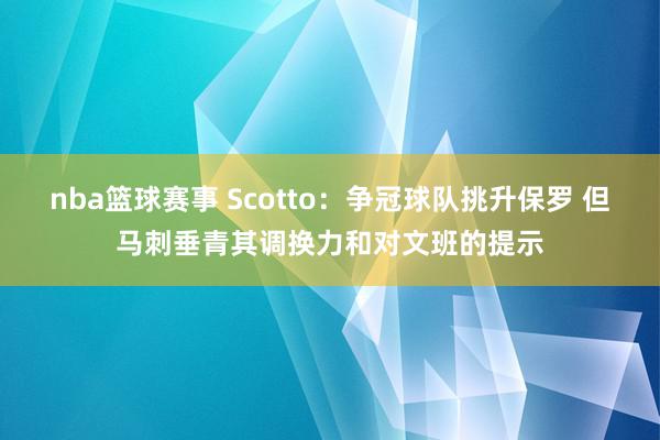 nba篮球赛事 Scotto：争冠球队挑升保罗 但马刺垂青其调换力和对文班的提示