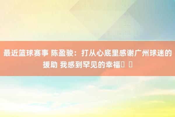 最近篮球赛事 陈盈骏：打从心底里感谢广州球迷的援助 我感到罕见的幸福❤️