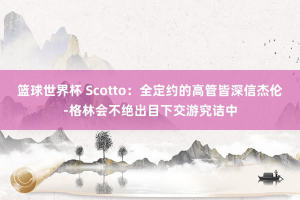 篮球世界杯 Scotto：全定约的高管皆深信杰伦-格林会不绝出目下交游究诘中