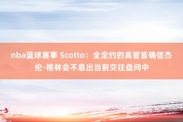 nba篮球赛事 Scotto：全定约的高管皆确信杰伦-格林会不息出当前交往盘问中