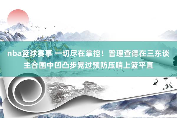 nba篮球赛事 一切尽在掌控！普理查德在三东谈主合围中凹凸步晃过预防压哨上篮平直