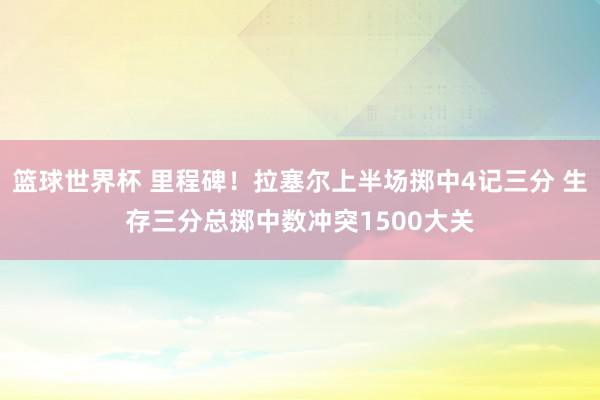 篮球世界杯 里程碑！拉塞尔上半场掷中4记三分 生存三分总掷中数冲突1500大关