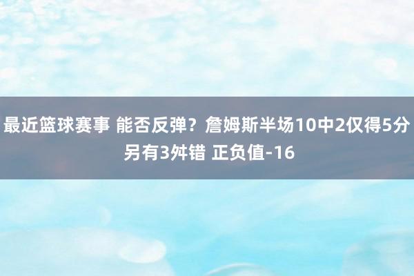 最近篮球赛事 能否反弹？詹姆斯半场10中2仅得5分 另有3舛错 正负值-16