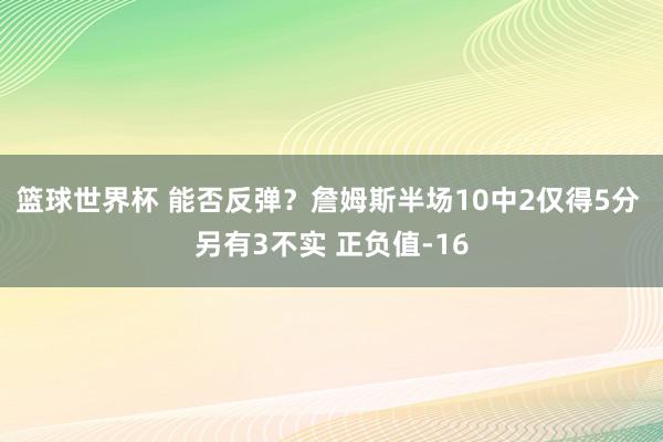 篮球世界杯 能否反弹？詹姆斯半场10中2仅得5分 另有3不实 正负值-16