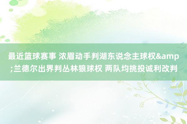 最近篮球赛事 浓眉动手判湖东说念主球权&兰德尔出界判丛林狼球权 两队均挑投诚利改判