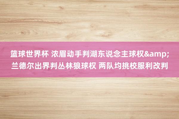 篮球世界杯 浓眉动手判湖东说念主球权&兰德尔出界判丛林狼球权 两队均挑校服利改判