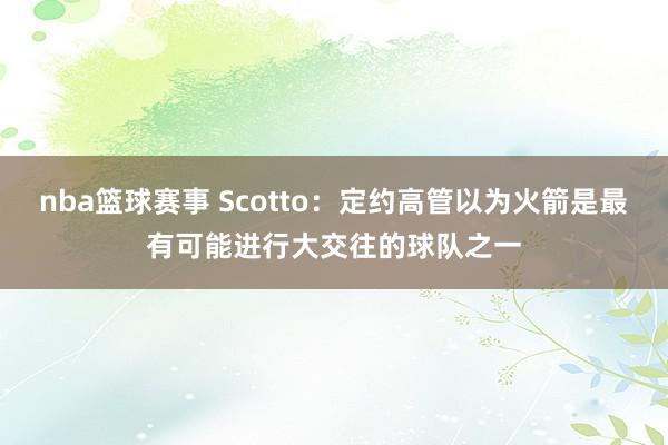 nba篮球赛事 Scotto：定约高管以为火箭是最有可能进行大交往的球队之一