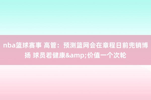 nba篮球赛事 高管：预测篮网会在章程日前兜销博扬 球员若健康&价值一个次轮