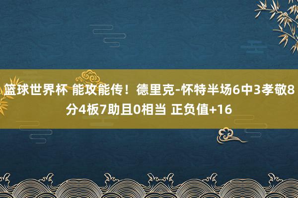 篮球世界杯 能攻能传！德里克-怀特半场6中3孝敬8分4板7助且0相当 正负值+16