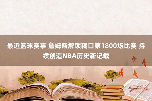 最近篮球赛事 詹姆斯解锁糊口第1800场比赛 持续创造NBA历史新记载