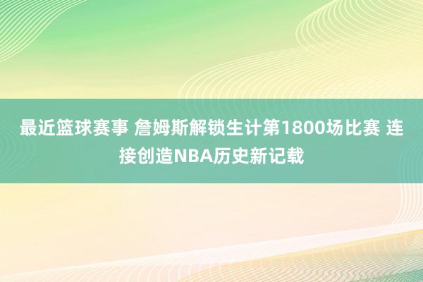 最近篮球赛事 詹姆斯解锁生计第1800场比赛 连接创造NBA历史新记载