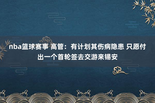 nba篮球赛事 高管：有计划其伤病隐患 只愿付出一个首轮签去交游来锡安