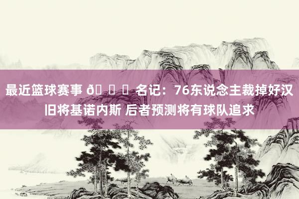 最近篮球赛事 👀名记：76东说念主裁掉好汉旧将基诺内斯 后者预测将有球队追求