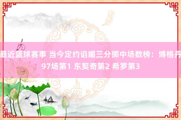 最近篮球赛事 当今定约谄媚三分掷中场数榜：博格丹97场第1 东契奇第2 希罗第3