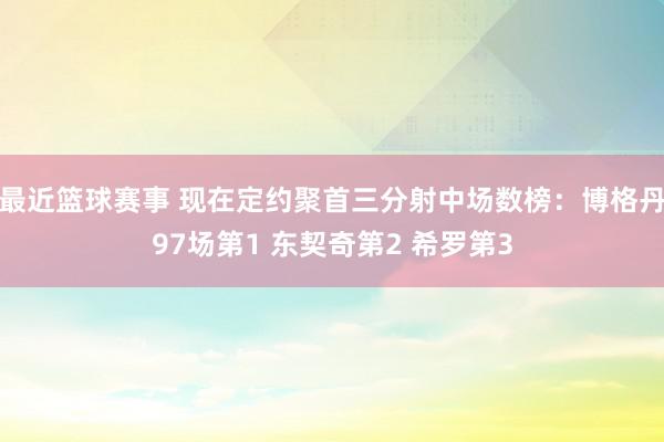 最近篮球赛事 现在定约聚首三分射中场数榜：博格丹97场第1 东契奇第2 希罗第3