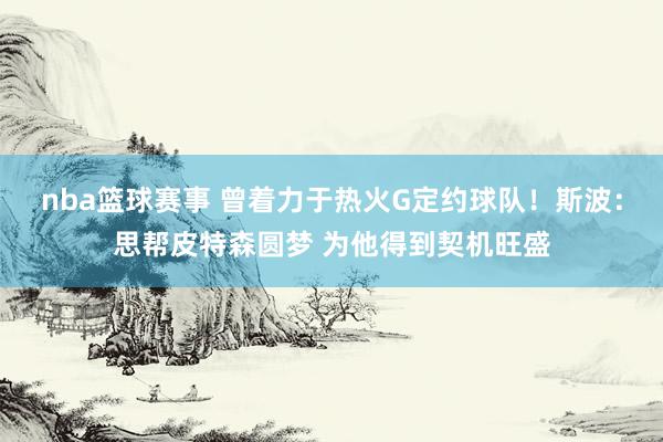 nba篮球赛事 曾着力于热火G定约球队！斯波：思帮皮特森圆梦 为他得到契机旺盛