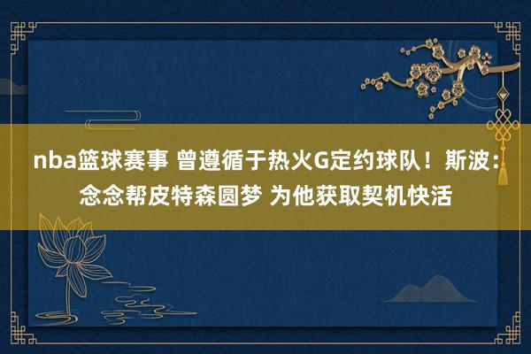 nba篮球赛事 曾遵循于热火G定约球队！斯波：念念帮皮特森圆梦 为他获取契机快活