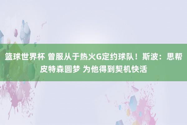 篮球世界杯 曾服从于热火G定约球队！斯波：思帮皮特森圆梦 为他得到契机快活