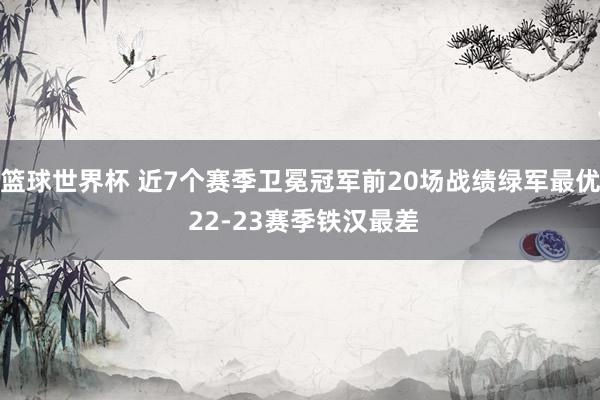 篮球世界杯 近7个赛季卫冕冠军前20场战绩绿军最优 22-23赛季铁汉最差