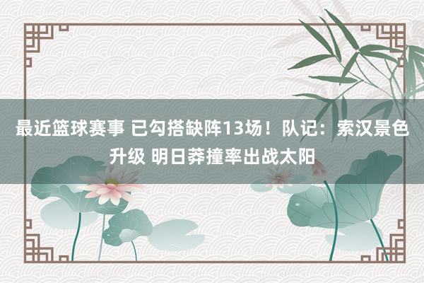 最近篮球赛事 已勾搭缺阵13场！队记：索汉景色升级 明日莽撞率出战太阳