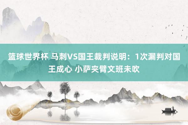 篮球世界杯 马刺VS国王裁判说明：1次漏判对国王成心 小萨夹臂文班未吹