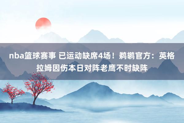 nba篮球赛事 已运动缺席4场！鹈鹕官方：英格拉姆因伤本日对阵老鹰不时缺阵