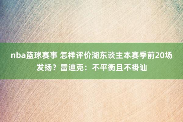 nba篮球赛事 怎样评价湖东谈主本赛季前20场发扬？雷迪克：不平衡且不褂讪