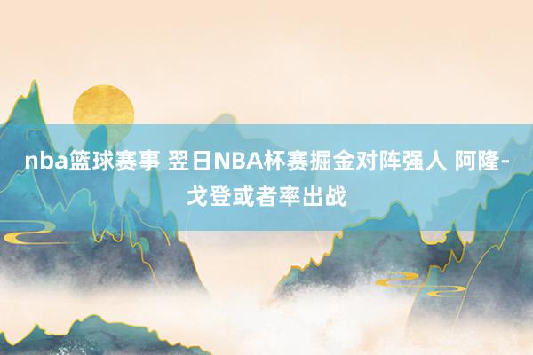 nba篮球赛事 翌日NBA杯赛掘金对阵强人 阿隆-戈登或者率出战