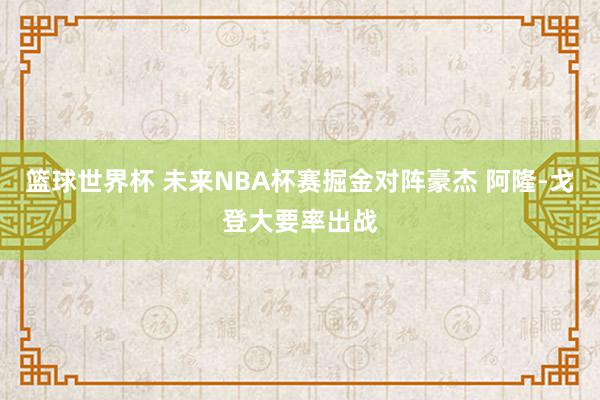 篮球世界杯 未来NBA杯赛掘金对阵豪杰 阿隆-戈登大要率出战