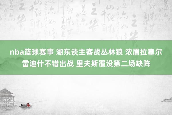 nba篮球赛事 湖东谈主客战丛林狼 浓眉拉塞尔雷迪什不错出战 里夫斯覆没第二场缺阵