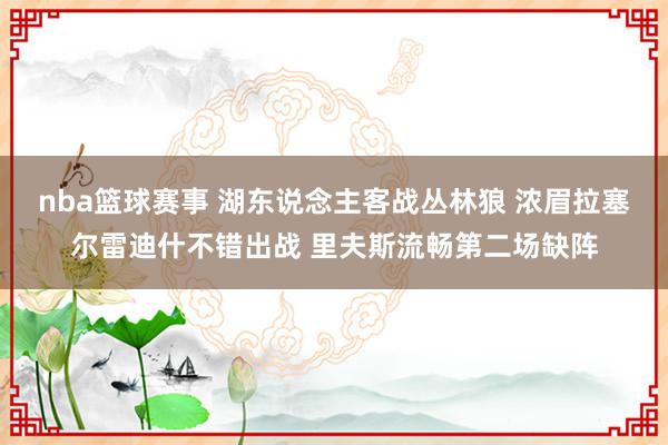 nba篮球赛事 湖东说念主客战丛林狼 浓眉拉塞尔雷迪什不错出战 里夫斯流畅第二场缺阵