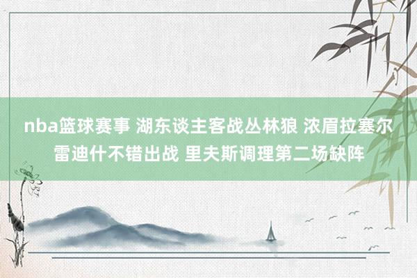 nba篮球赛事 湖东谈主客战丛林狼 浓眉拉塞尔雷迪什不错出战 里夫斯调理第二场缺阵