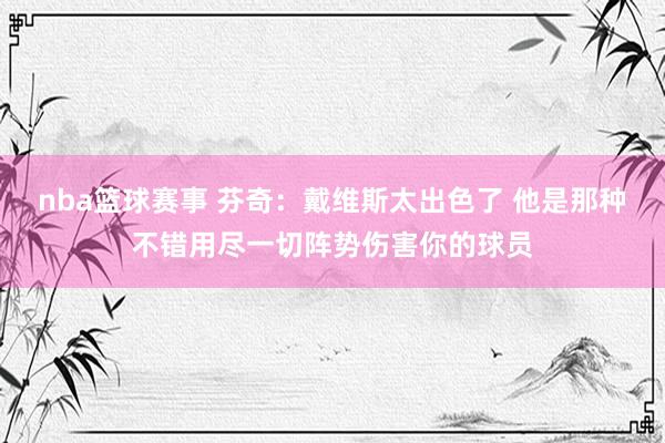 nba篮球赛事 芬奇：戴维斯太出色了 他是那种不错用尽一切阵势伤害你的球员