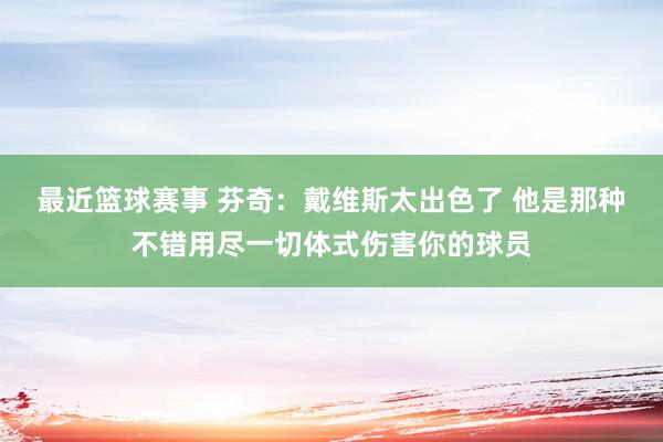 最近篮球赛事 芬奇：戴维斯太出色了 他是那种不错用尽一切体式伤害你的球员