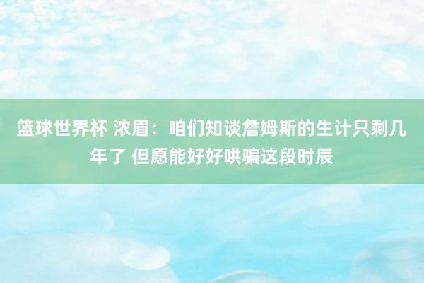 篮球世界杯 浓眉：咱们知谈詹姆斯的生计只剩几年了 但愿能好好哄骗这段时辰