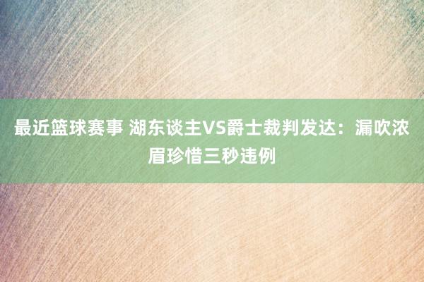 最近篮球赛事 湖东谈主VS爵士裁判发达：漏吹浓眉珍惜三秒违例