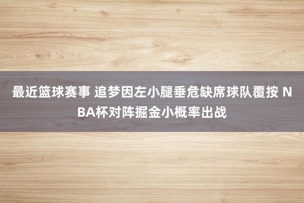 最近篮球赛事 追梦因左小腿垂危缺席球队覆按 NBA杯对阵掘金小概率出战