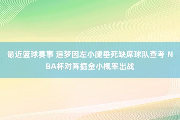 最近篮球赛事 追梦因左小腿垂死缺席球队查考 NBA杯对阵掘金小概率出战