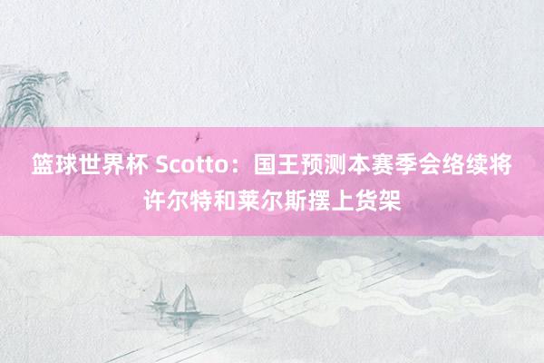 篮球世界杯 Scotto：国王预测本赛季会络续将许尔特和莱尔斯摆上货架