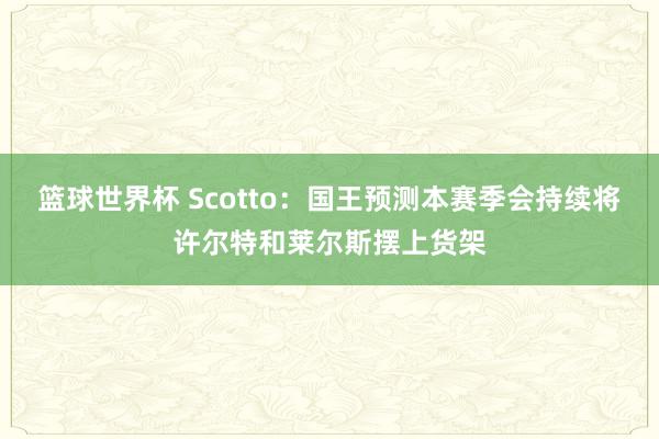 篮球世界杯 Scotto：国王预测本赛季会持续将许尔特和莱尔斯摆上货架