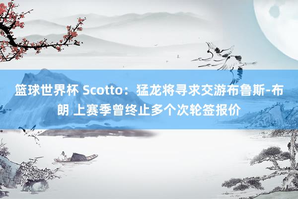 篮球世界杯 Scotto：猛龙将寻求交游布鲁斯-布朗 上赛季曾终止多个次轮签报价