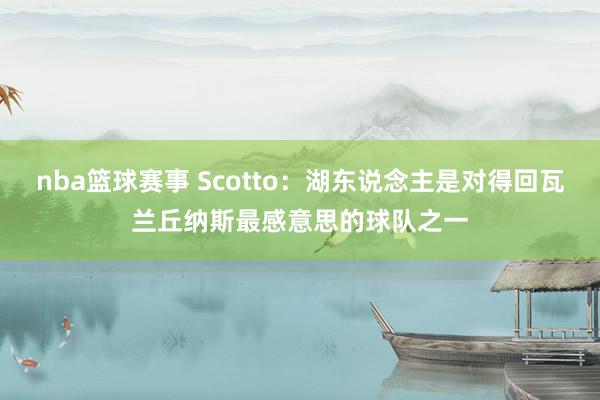 nba篮球赛事 Scotto：湖东说念主是对得回瓦兰丘纳斯最感意思的球队之一