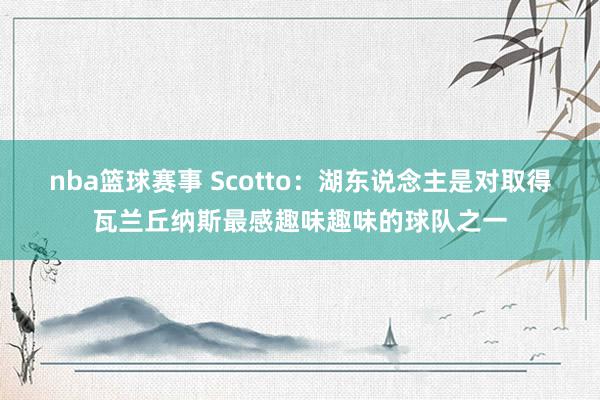 nba篮球赛事 Scotto：湖东说念主是对取得瓦兰丘纳斯最感趣味趣味的球队之一