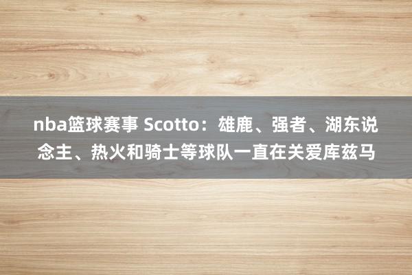 nba篮球赛事 Scotto：雄鹿、强者、湖东说念主、热火和骑士等球队一直在关爱库兹马