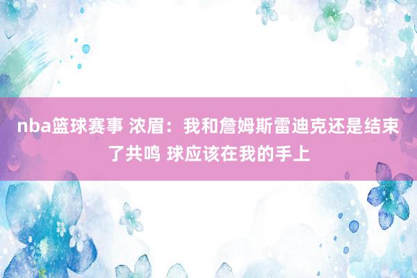 nba篮球赛事 浓眉：我和詹姆斯雷迪克还是结束了共鸣 球应该在我的手上