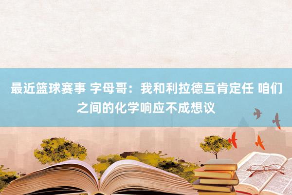 最近篮球赛事 字母哥：我和利拉德互肯定任 咱们之间的化学响应不成想议