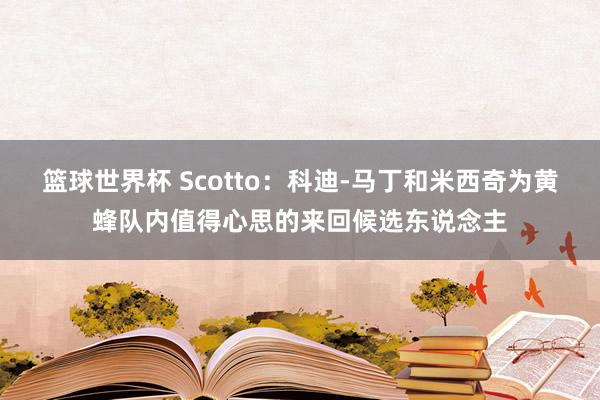 篮球世界杯 Scotto：科迪-马丁和米西奇为黄蜂队内值得心思的来回候选东说念主