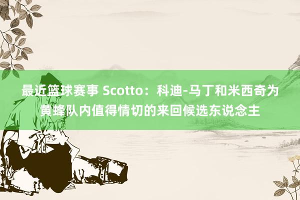 最近篮球赛事 Scotto：科迪-马丁和米西奇为黄蜂队内值得情切的来回候选东说念主