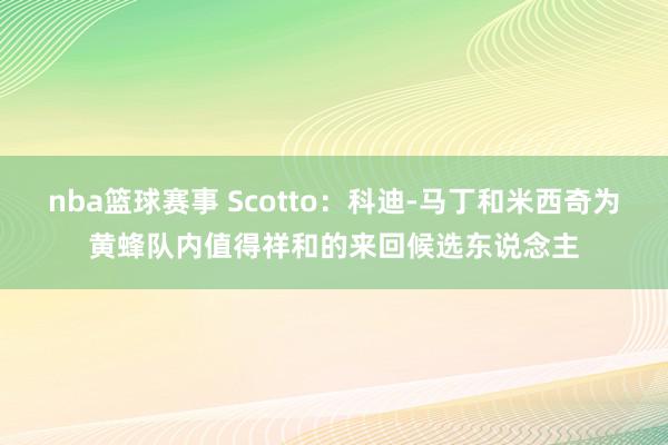 nba篮球赛事 Scotto：科迪-马丁和米西奇为黄蜂队内值得祥和的来回候选东说念主