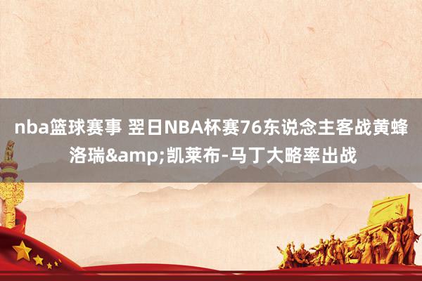 nba篮球赛事 翌日NBA杯赛76东说念主客战黄蜂 洛瑞&凯莱布-马丁大略率出战